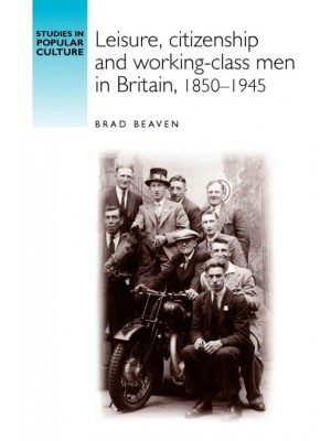 LEISURE, CITIZENSHIP AND WORKING CLASS MEN IN BRITAIN, 1850-1945